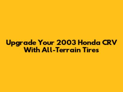 Upgrade Your 2003 Honda CRV With All-Terrain Tires