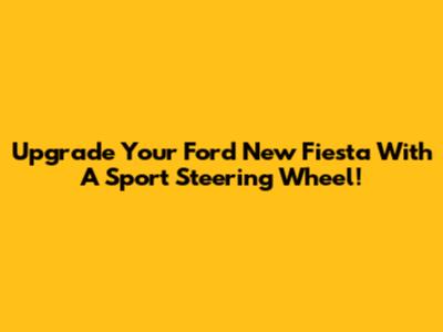 Upgrade Your Ford New Fiesta With A Sport Steering Wheel!