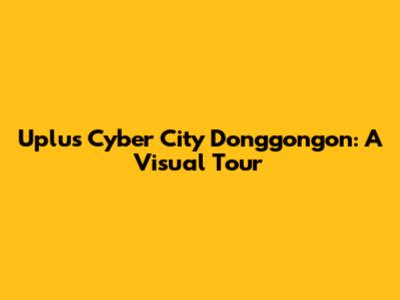 Uplus Cyber City Donggongon: A Visual Tour