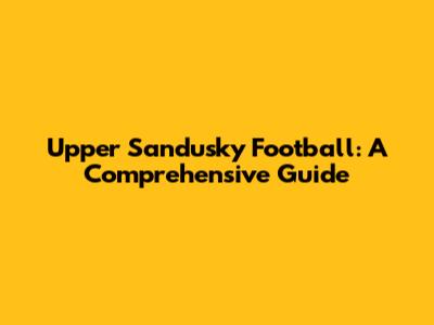 Upper Sandusky Football: A Comprehensive Guide