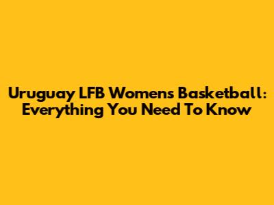 Uruguay LFB Women's Basketball: Everything You Need To Know