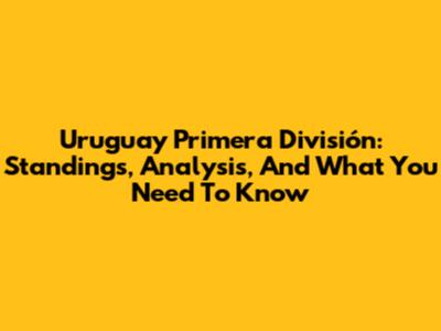 Uruguay Primera División: Standings, Analysis, And What You Need To Know