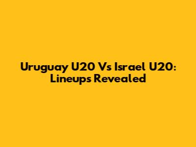 Uruguay U20 Vs Israel U20: Lineups Revealed
