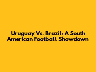 Uruguay Vs. Brazil: A South American Football Showdown
