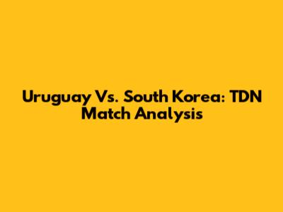 Uruguay Vs. South Korea: TDN Match Analysis