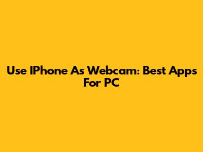 Use IPhone As Webcam: Best Apps For PC