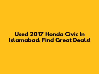 Used 2017 Honda Civic In Islamabad: Find Great Deals!