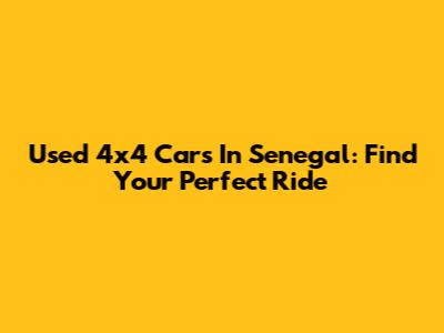 Used 4x4 Cars In Senegal: Find Your Perfect Ride