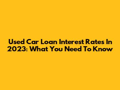 Used Car Loan Interest Rates In 2023: What You Need To Know