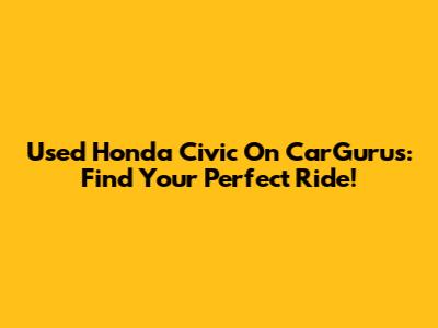Used Honda Civic On CarGurus: Find Your Perfect Ride!