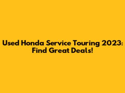 Used Honda Service Touring 2023: Find Great Deals!