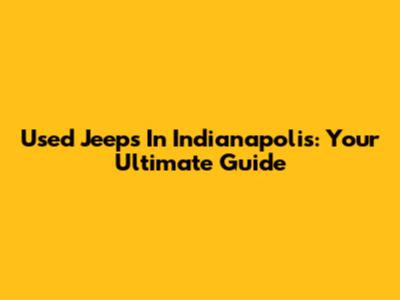 Used Jeeps In Indianapolis: Your Ultimate Guide