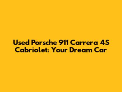Used Porsche 911 Carrera 4S Cabriolet: Your Dream Car