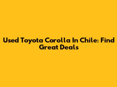 Used Toyota Corolla In Chile: Find Great Deals