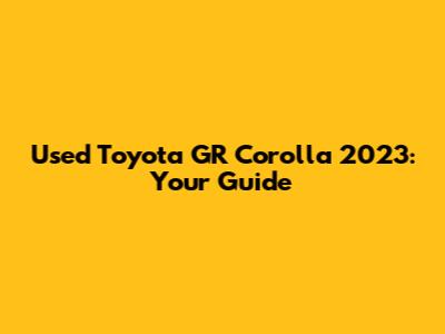 Used Toyota GR Corolla 2023: Your Guide