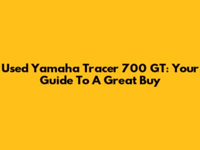 Used Yamaha Tracer 700 GT: Your Guide To A Great Buy
