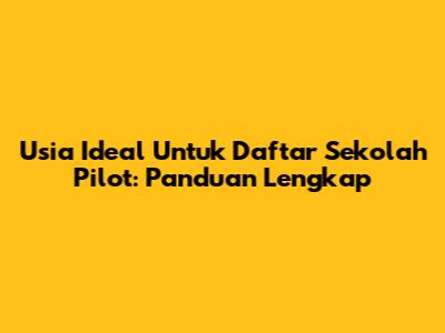 Usia Ideal Untuk Daftar Sekolah Pilot: Panduan Lengkap