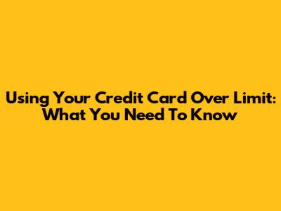 Using Your Credit Card Over Limit: What You Need To Know
