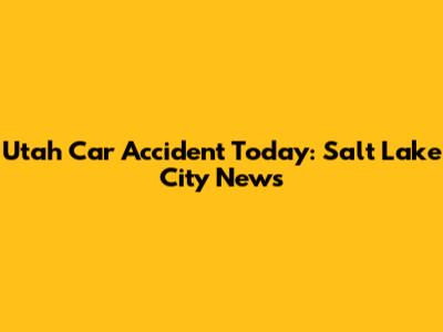 Utah Car Accident Today: Salt Lake City News