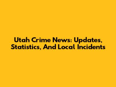 Utah Crime News: Updates, Statistics, And Local Incidents