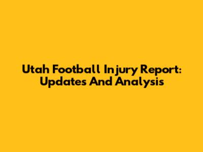 Utah Football Injury Report: Updates And Analysis