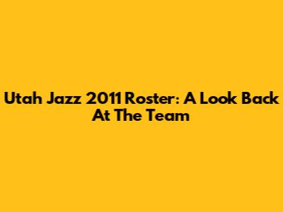 Utah Jazz 2011 Roster: A Look Back At The Team