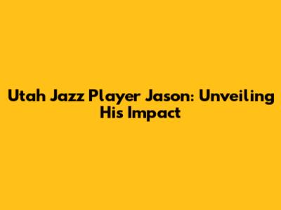 Utah Jazz Player Jason: Unveiling His Impact