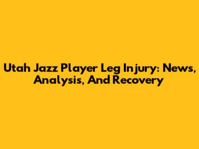 Utah Jazz Player Leg Injury: News, Analysis, And Recovery