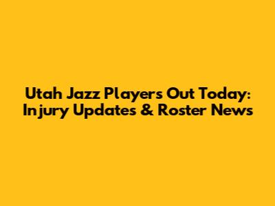Utah Jazz Players Out Today: Injury Updates & Roster News