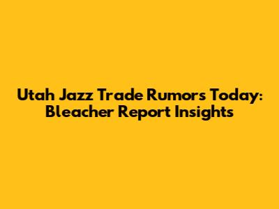 Utah Jazz Trade Rumors Today: Bleacher Report Insights