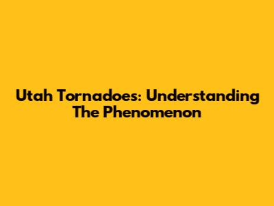 Utah Tornadoes: Understanding The Phenomenon