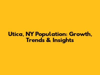 Utica, NY Population: Growth, Trends & Insights
