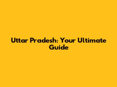 Uttar Pradesh: Your Ultimate Guide