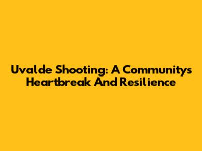 Uvalde Shooting: A Community's Heartbreak And Resilience