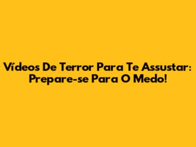 Vídeos De Terror Para Te Assustar: Prepare-se Para O Medo!