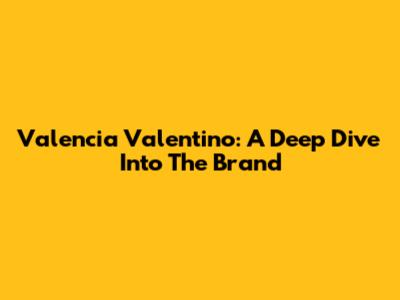 Valencia Valentino: A Deep Dive Into The Brand