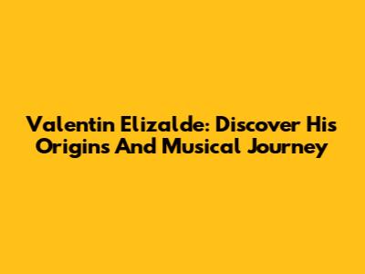 Valentin Elizalde: Discover His Origins And Musical Journey