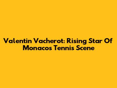 Valentin Vacherot: Rising Star Of Monaco's Tennis Scene