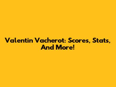 Valentin Vacherot: Scores, Stats, And More!