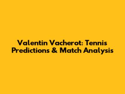 Valentin Vacherot: Tennis Predictions & Match Analysis