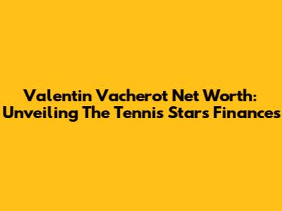Valentin Vacherot Net Worth: Unveiling The Tennis Star's Finances
