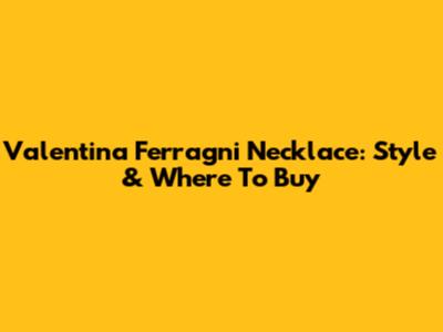 Valentina Ferragni Necklace: Style & Where To Buy