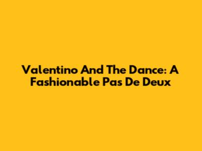 Valentino And The Dance: A Fashionable Pas De Deux