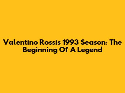 Valentino Rossi's 1993 Season: The Beginning Of A Legend