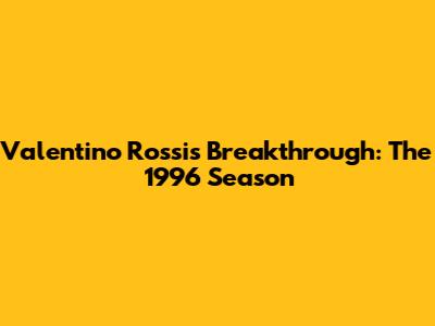 Valentino Rossi's Breakthrough: The 1996 Season