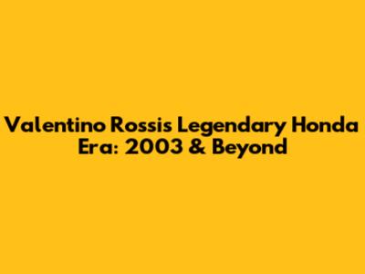 Valentino Rossi's Legendary Honda Era: 2003 & Beyond