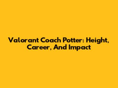 Valorant Coach Potter: Height, Career, And Impact