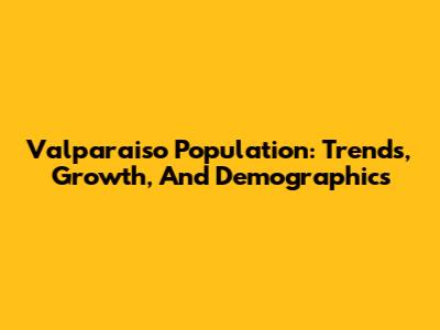 Valparaiso Population: Trends, Growth, And Demographics