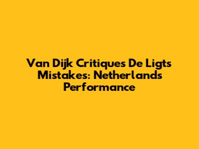 Van Dijk Critiques De Ligt's Mistakes: Netherlands' Performance