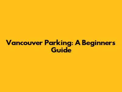 Vancouver Parking: A Beginner's Guide